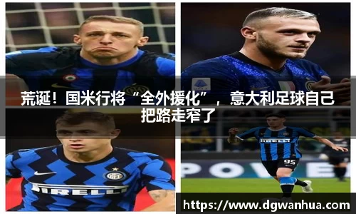 荒诞！国米行将“全外援化”，意大利足球自己把路走窄了