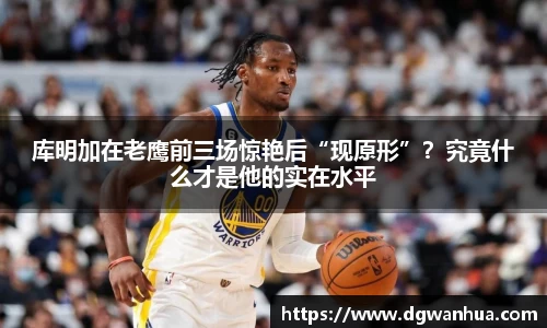 库明加在老鹰前三场惊艳后“现原形”？究竟什么才是他的实在水平