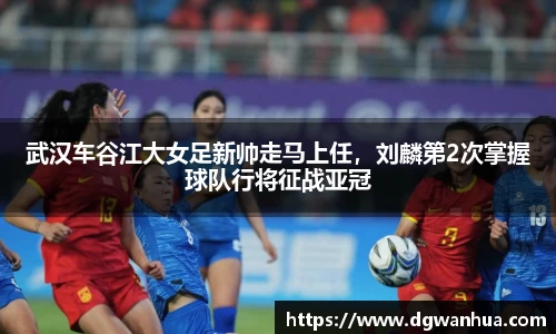 武汉车谷江大女足新帅走马上任，刘麟第2次掌握球队行将征战亚冠