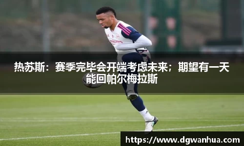 热苏斯：赛季完毕会开端考虑未来；期望有一天能回帕尔梅拉斯