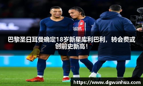 巴黎圣日耳曼确定18岁新星库利巴利，转会费或创前史新高！